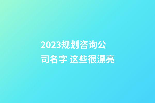 2023规划咨询公司名字 这些很漂亮-第1张-公司起名-玄机派